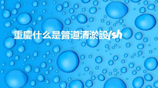 重慶什么是管道清淤設(shè)備管道清淤的秘密武器是什么？